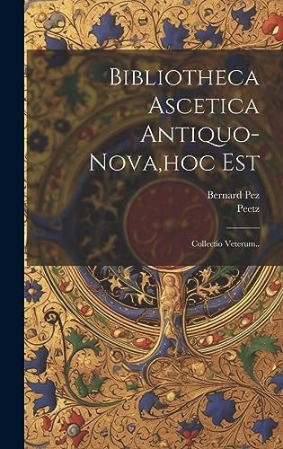Bibliotheca Ascetica Antiquo-nova, hoc Est Collectio Veterum..