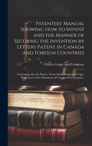 Patentees' Manual Showing How to Invent and the Manner of Securing the Invention by Letters Patent in Canada and Foreign Countries [microform] Containing Also the Patent, Trade Mark, Design and Copy-right Laws of the Dominion of Canada With Synopsis...