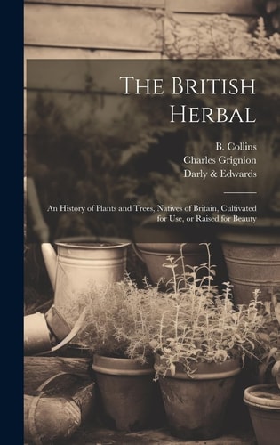The British Herbal An History of Plants and Trees, Natives of Britain, Cultivated for Use, Or Raised for Beauty