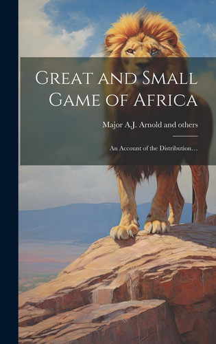 Great and Small Game of Africa An Account of the Distribution...