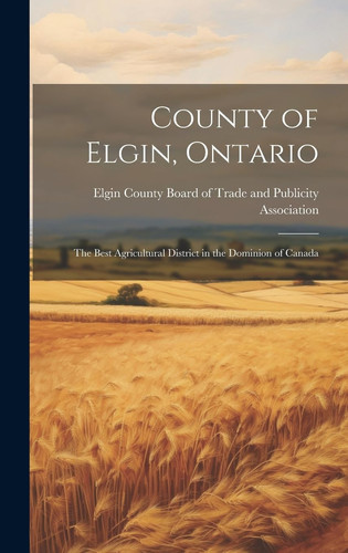 County of Elgin, Ontario The Best Agricultural District in the Dominion of Canada