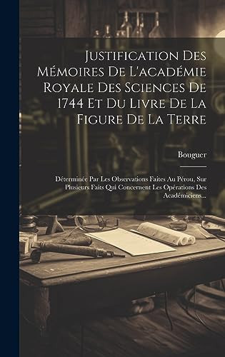 Justification Des Mémoires De L'académie Royale Des Sciences De 1744 Et Du Livre De La Figure De La Terre Déterminée Par Les Observations Faites Au Pérou, Sur Plusieurs Faits Qui Concernent Les Opérations Des Académiciens...