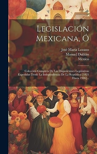 Legislación Mexicana, Ó Colección Completa De Las Disposiciónes Legislativas Expedidas Desdé La Independencia De La República [1821 Hasta 1906]...