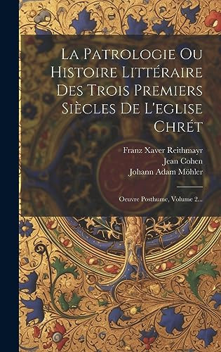 La Patrologie Ou Histoire Littéraire Des Trois Premiers Siècles De L'eglise Chrét Oeuvre Posthume, Volume 2...