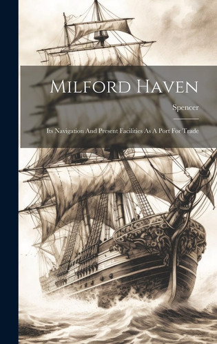 Milford Haven Its Navigation And Present Facilities As A Port For Trade