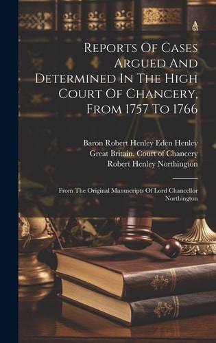 Reports Of Cases Argued And Determined In The High Court Of Chancery, From 1757 To 1766 From The Original Manuscripts Of Lord Chancellor Northington
