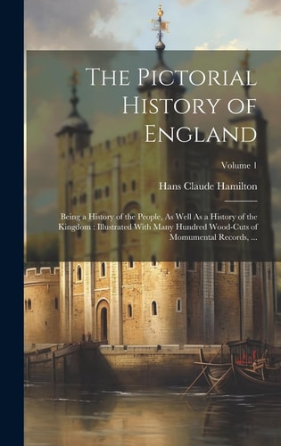 The Pictorial History of England Being a History of the People, As Well As a History of the Kingdom: Illustrated With Many Hundred Wood-Cuts of Momumental Records, ...; Volume 1