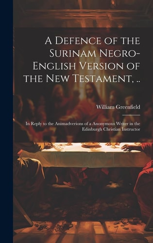 A Defence of the Surinam Negro-English Version of the New Testament, .. In Reply to the Animadverions of a Anonymous Writer in the Edinburgh Christian Instructor