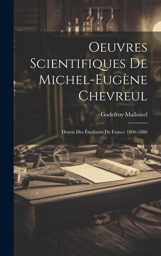 Oeuvres Scientifiques De Michel-Eugène Chevreul Doyen Des Étudiants De France 1806-1886