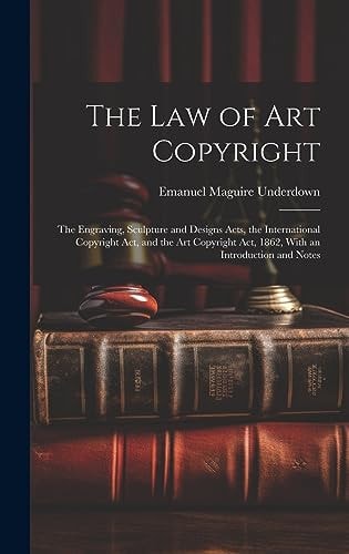 The Law of Art Copyright The Engraving, Sculpture and Designs Acts, the International Copyright Act, and the Art Copyright Act, 1862, With an Introduction and Notes