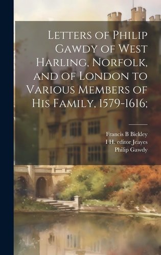 Letters of Philip Gawdy of West Harling, Norfolk, and of London to Various Members of His Family, 1579-1616;