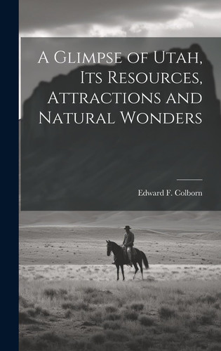 A Glimpse of Utah, Its Resources, Attractions and Natural Wonders