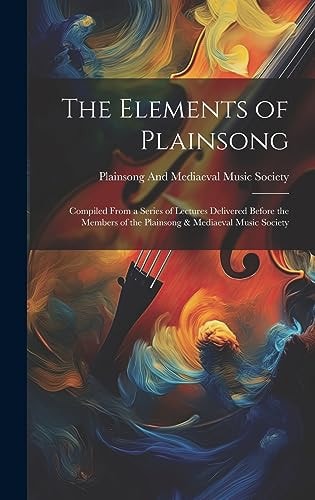 The Elements of Plainsong Compiled From a Series of Lectures Delivered Before the Members of the Plainsong & Mediaeval Music Society