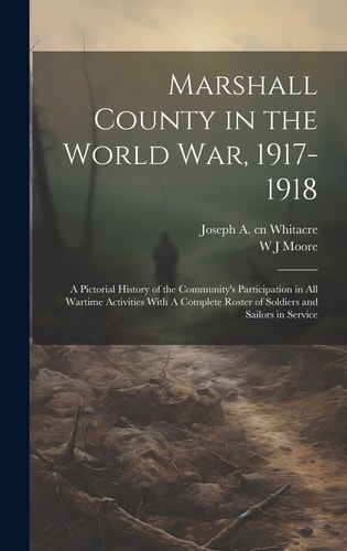 Marshall County in the World War, 1917-1918 A Pictorial History of the Community's Participation in All Wartime Activities With A Complete Roster of Soldiers and Sailors in Service