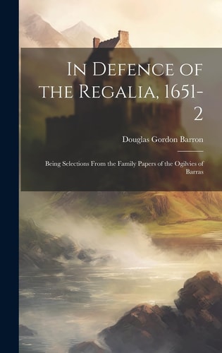 In Defence of the Regalia, 1651-2 Being Selections From the Family Papers of the Ogilvies of Barras
