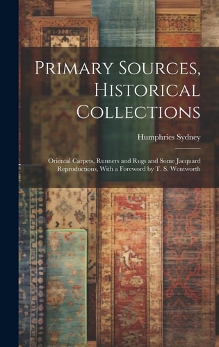 Primary Sources, Historical Collections Oriental Carpets, Runners and Rugs and Some Jacquard Reproductions, With a Foreword by T. S. Wentworth