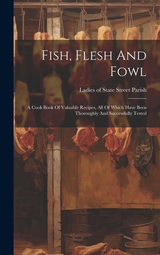 Fish, Flesh And Fowl A Cook Book Of Valuable Recipes, All Of Which Have Been Thoroughly And Successfully Tested