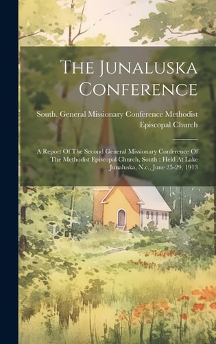The Junaluska Conference A Report Of The Second General Missionary Conference Of The Methodist Episcopal Church, South: Held At Lake Junaluska, N.c., June 25-29, 1913