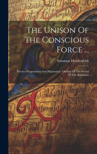The Unison Of The Conscious Force ... Electro-magnetizing And Hypnotism. Outline Of The Secret Of The Buddhists