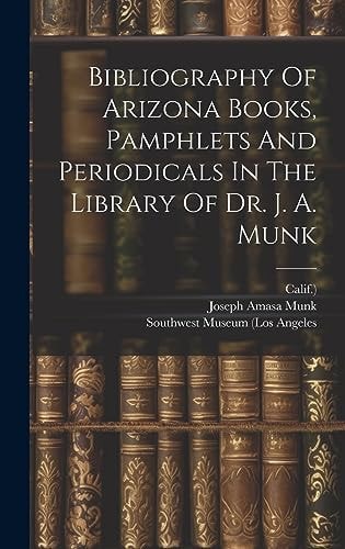 Bibliography Of Arizona Books, Pamphlets And Periodicals In The Library Of Dr. J. A. Munk