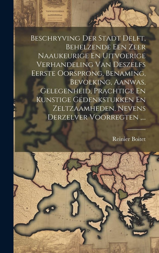 Beschryving Der Stadt Delft, Behelzende Een Zeer Naaukeurige En Uitvoerige Verhandeling Van Deszelfs Eerste Oorsprong, Benaming, Bevolking, Aanwas, Ge