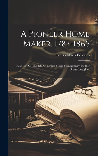 A Pioneer Home Maker, 1787-1866 A Sketch Of The Life Of Louisa Maria Montgomery, By Her Grand-daughter
