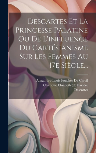 Descartes Et La Princesse Palatine Ou De L'influence Du Cartésianisme Sur Les Femmes Au 17e Siècle...
