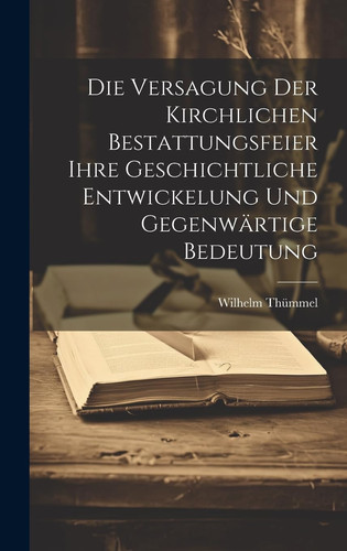 Die Versagung Der Kirchlichen Bestattungsfeier Ihre Geschichtliche Entwickelung Und Gegenwärtige Bedeutung