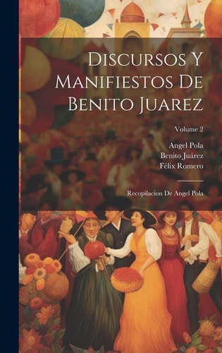 Discursos Y Manifiestos De Benito Juarez Recopilacion De Angel Pola; Volume 2