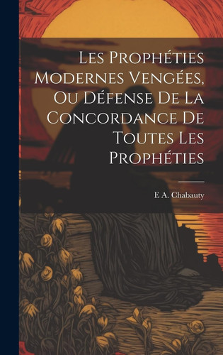 Les Prophéties Modernes Vengées, Ou Défense De La Concordance De Toutes Les Prophéties