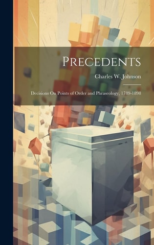 Precedents: Decisions On Points of Order and Phraseology, 1789-1898