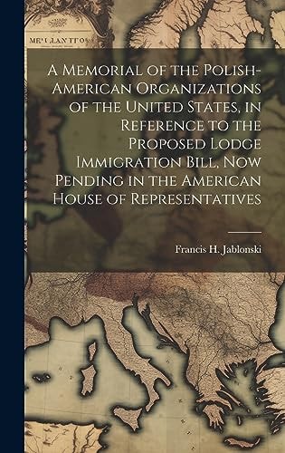 A Memorial of the Polish-American Organizations of the United States, in Reference to the Proposed Lodge Immigration Bill, Now Pending in the American House of Representatives