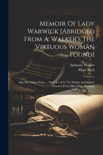Memoir Of Lady Warwick [abridged From A. Walker's The Virtuous Woman Found] Also Her Diary From ... 1666 To 1672. To Which Are Added, Extracts From Her Other Writings