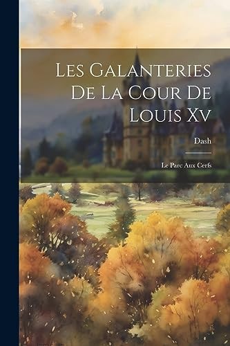 Les Galanteries De La Cour De Louis Xv: Le Parc Aux Cerfs