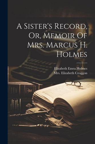 A Sister's Record, Or, Memoir Of Mrs. Marcus H. Holmes