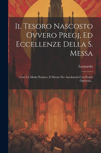 Il Tesoro Nascosto Ovvero Pregj, Ed Eccellenze Della S. Messa Con Un Modo Prattico, E Divoto Per Ascoltarela Con Frutto Operetta...
