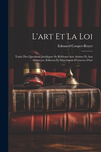 L'art Et La Loi Traité Des Questions Juridiques Se Référant Aux Artistes Et Aux Amateurs, Éditeurs Et Marchands D'oeuvres D'art