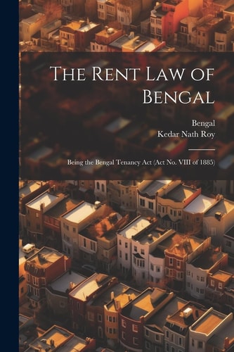 The Rent Law of Bengal Being the Bengal Tenancy Act (Act No. VIII of 1885)