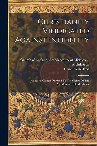Christianity Vindicated Against Infidelity A Second Charge Deliver'd To The Clergy Of The Archdeaconry Of Middlesex