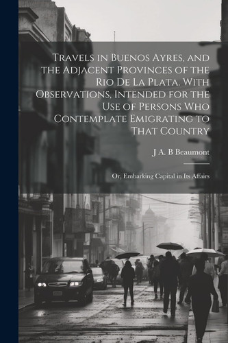 Travels in Buenos Ayres, and the Adjacent Provinces of the Rio de la Plata. With Observations, Intended for the Use of Persons who Contemplate Emigrat