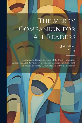 The Merry Companion for All Readers: Containing a Choice Selection of the Most Humourous Anecdotes, Droll Sayings, Wit, Fun, and Comical Incidents, Bo