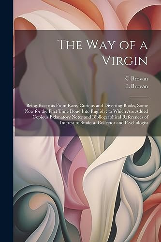 The Way of a Virgin: Being Excerpts From Rare, Curious and Diverting Books, Some Now for the First Time Done Into English: to Which are Add
