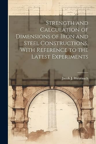 Strength and Calculation of Dimensions of Iron and Steel Constructions, With Reference to the Latest Experiments