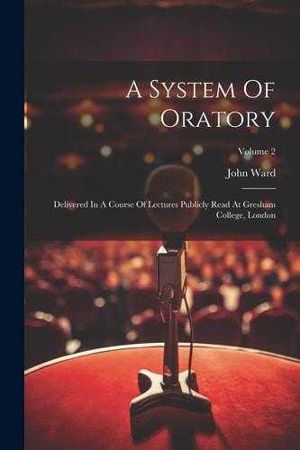A System Of Oratory Delivered In A Course Of Lectures Publicly Read At Gresham College, London; Volume 2