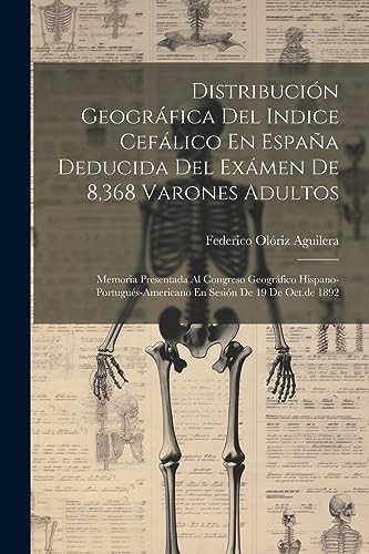 Distribución Geográfica Del Indice Cefálico En España Deducida Del Exámen De 8,368 Varones Adultos Memoria Presentada Al Congreso Geográfico Hispano-portugués-americano En Sesión De 19 De Oct.de 1892