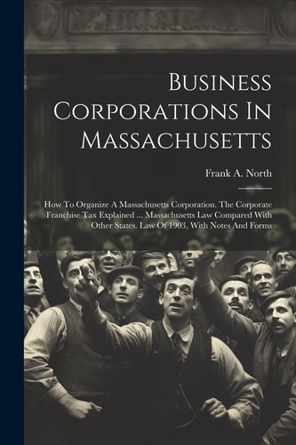 Business Corporations In Massachusetts How To Organize A Massachusetts Corporation. The Corporate Franchise Tax Explained ... Massachusetts Law Compared With Other States. Law Of 1903, With Notes And Forms