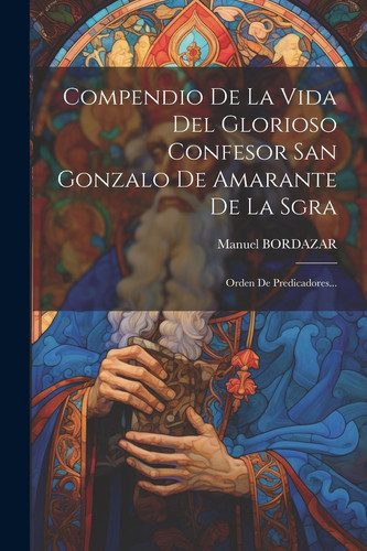 Compendio De La Vida Del Glorioso Confesor San Gonzalo De Amarante De La Sgra Orden De Predicadores...
