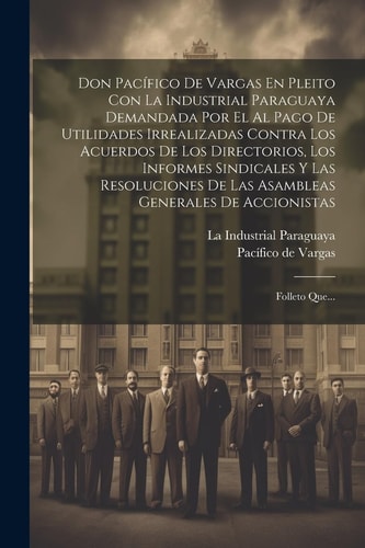 Don Pacífico De Vargas En Pleito Con La Industrial Paraguaya Demandada Por El Al Pago De Utilidades Irrealizadas Contra Los Acuerdos De Los Directorios, Los Informes Sindicales Y Las Resoluciones De Las Asambleas Generales De Accionistas Folleto Que...