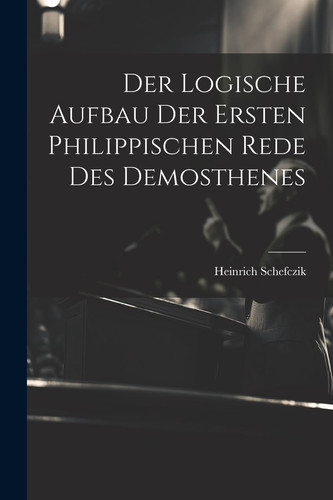 Der Logische Aufbau Der Ersten Philippischen Rede Des Demosthenes