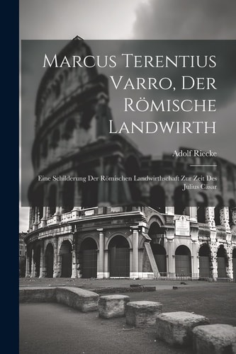 Marcus Terentius Varro, der Römische Landwirth Eine Schilderung der Römischen Landwirthschaft Zur Zeit des Julius Cäsar